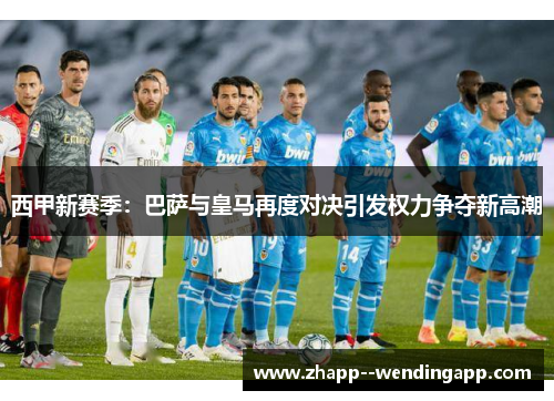 西甲新赛季：巴萨与皇马再度对决引发权力争夺新高潮