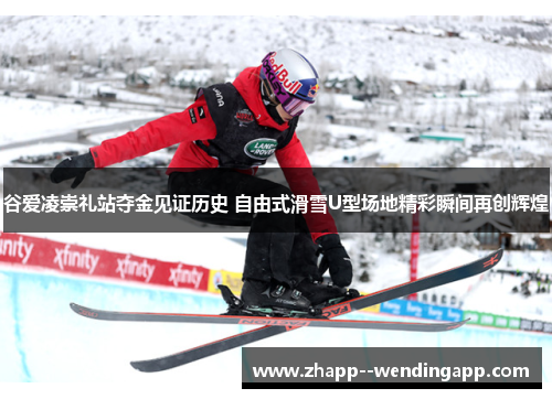 谷爱凌崇礼站夺金见证历史 自由式滑雪U型场地精彩瞬间再创辉煌