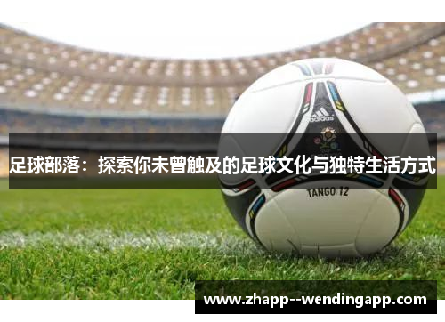 足球部落：探索你未曾触及的足球文化与独特生活方式