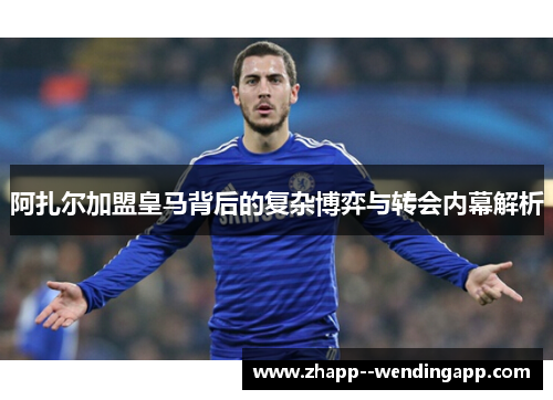 阿扎尔加盟皇马背后的复杂博弈与转会内幕解析