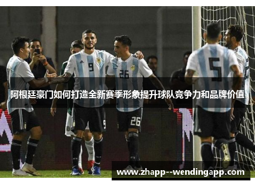 阿根廷豪门如何打造全新赛季形象提升球队竞争力和品牌价值