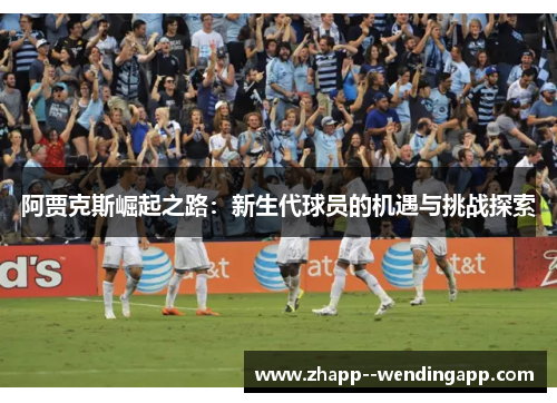 阿贾克斯崛起之路：新生代球员的机遇与挑战探索