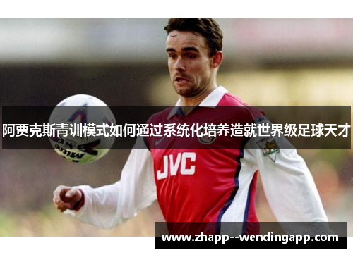 阿贾克斯青训模式如何通过系统化培养造就世界级足球天才