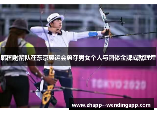 韩国射箭队在东京奥运会勇夺男女个人与团体金牌成就辉煌
