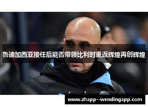 鲁迪加西亚接任后能否带领比利时重返辉煌再创辉煌