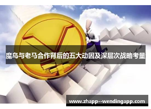 魔鸟与老马合作背后的五大动因及深层次战略考量