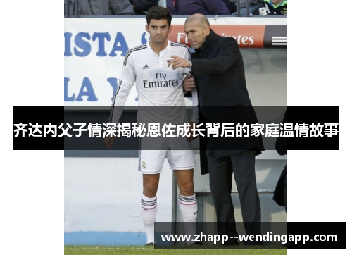 齐达内父子情深揭秘恩佐成长背后的家庭温情故事