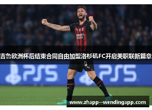 吉鲁欧洲杯后结束合同自由加盟洛杉矶FC开启美职联新篇章