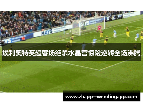 埃利奥特英超客场绝杀水晶宫惊险逆转全场沸腾