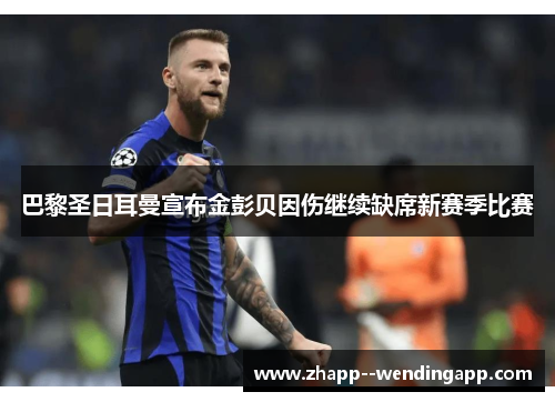 巴黎圣日耳曼宣布金彭贝因伤继续缺席新赛季比赛