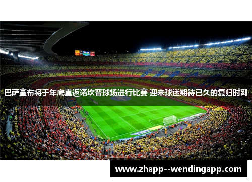 巴萨宣布将于年底重返诺坎普球场进行比赛 迎来球迷期待已久的复归时刻