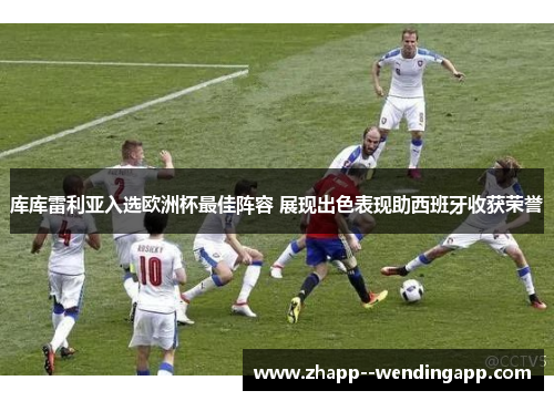 库库雷利亚入选欧洲杯最佳阵容 展现出色表现助西班牙收获荣誉