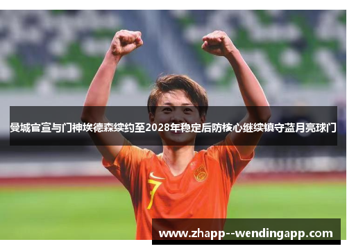 曼城官宣与门神埃德森续约至2028年稳定后防核心继续镇守蓝月亮球门