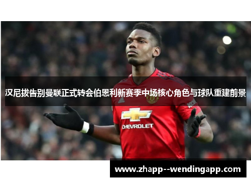 汉尼拔告别曼联正式转会伯恩利新赛季中场核心角色与球队重建前景
