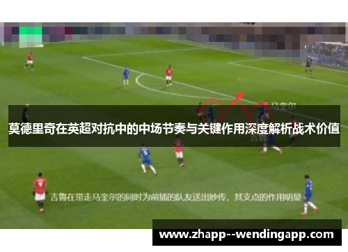 莫德里奇在英超对抗中的中场节奏与关键作用深度解析战术价值