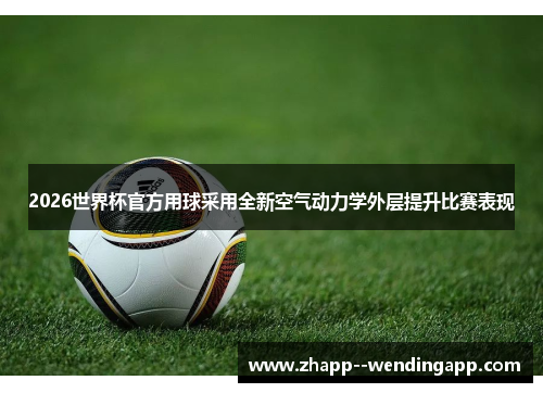 2026世界杯官方用球采用全新空气动力学外层提升比赛表现