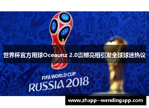 世界杯官方用球Oceaunz 2.0震撼亮相引发全球球迷热议