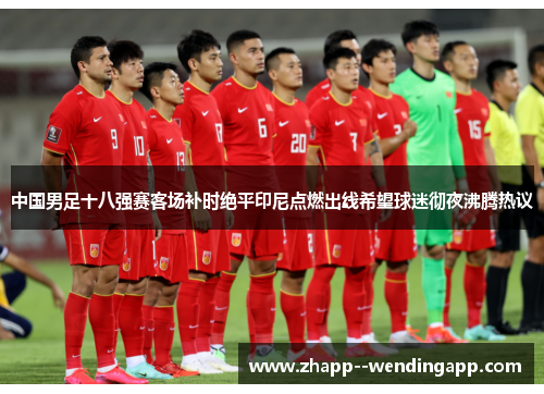 中国男足十八强赛客场补时绝平印尼点燃出线希望球迷彻夜沸腾热议