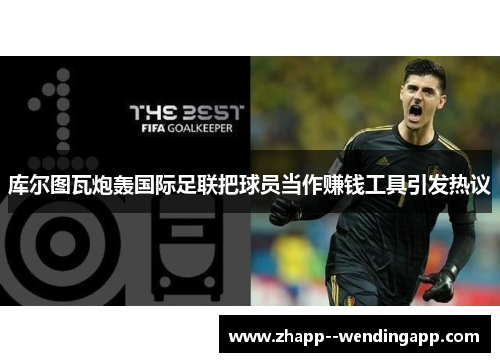 库尔图瓦炮轰国际足联把球员当作赚钱工具引发热议
