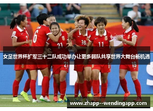女足世界杯扩军三十二队成功举办让更多弱队共享世界大舞台新机遇