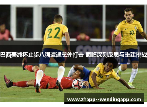 巴西美洲杯止步八强遭遇意外打击 面临深刻反思与重建挑战